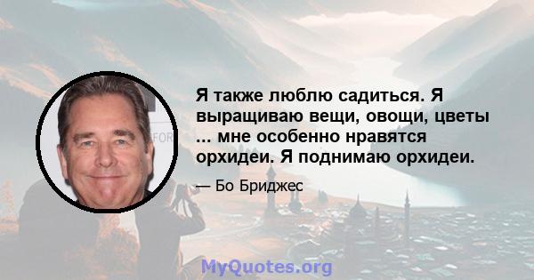 Я также люблю садиться. Я выращиваю вещи, овощи, цветы ... мне особенно нравятся орхидеи. Я поднимаю орхидеи.