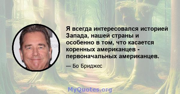 Я всегда интересовался историей Запада, нашей страны и особенно в том, что касается коренных американцев - первоначальных американцев.