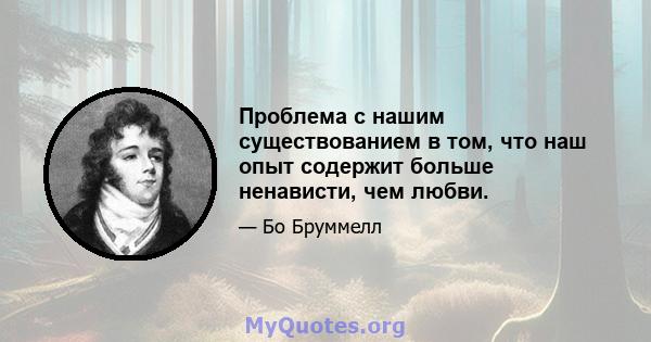 Проблема с нашим существованием в том, что наш опыт содержит больше ненависти, чем любви.