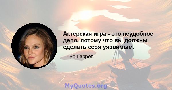 Актерская игра - это неудобное дело, потому что вы должны сделать себя уязвимым.