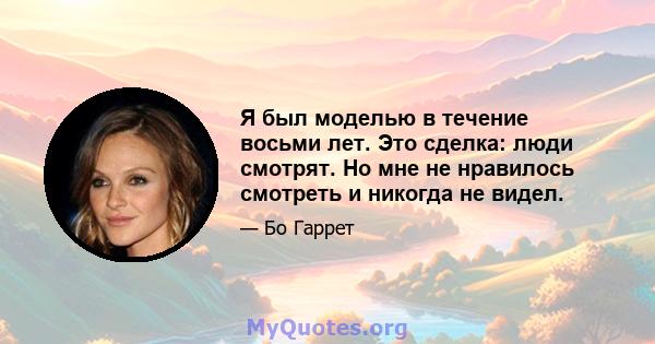 Я был моделью в течение восьми лет. Это сделка: люди смотрят. Но мне не нравилось смотреть и никогда не видел.