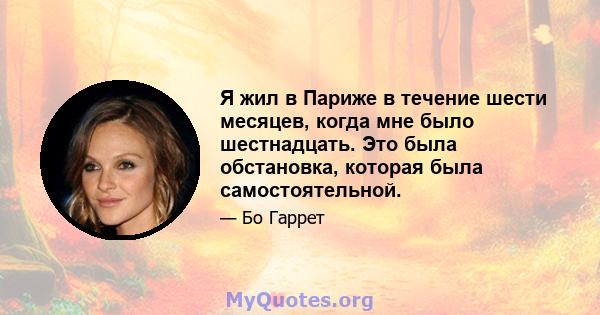 Я жил в Париже в течение шести месяцев, когда мне было шестнадцать. Это была обстановка, которая была самостоятельной.