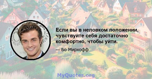 Если вы в неловком положении, чувствуйте себя достаточно комфортно, чтобы уйти.