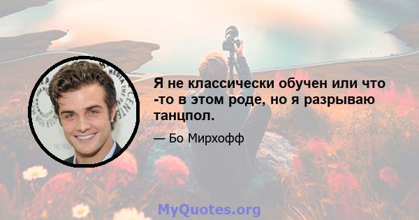 Я не классически обучен или что -то в этом роде, но я разрываю танцпол.