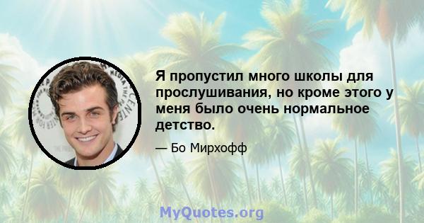 Я пропустил много школы для прослушивания, но кроме этого у меня было очень нормальное детство.