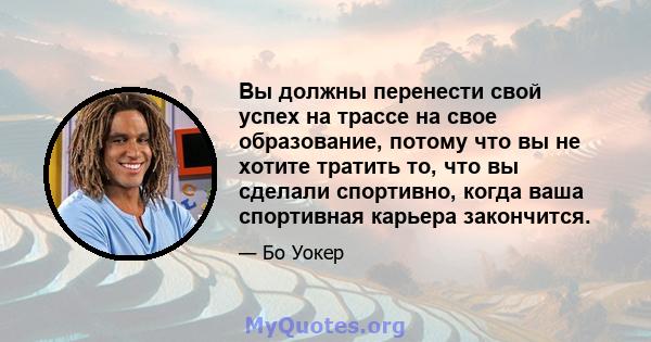 Вы должны перенести свой успех на трассе на свое образование, потому что вы не хотите тратить то, что вы сделали спортивно, когда ваша спортивная карьера закончится.