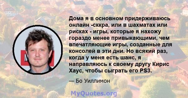 Дома я в основном придерживаюсь онлайн -сккра, или в шахматах или рисках - игры, которые я нахожу гораздо менее привыкающими, чем впечатляющие игры, созданные для консолей в эти дни. Но всякий раз, когда у меня есть