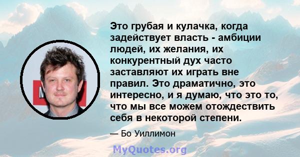 Это грубая и кулачка, когда задействует власть - амбиции людей, их желания, их конкурентный дух часто заставляют их играть вне правил. Это драматично, это интересно, и я думаю, что это то, что мы все можем отождествить