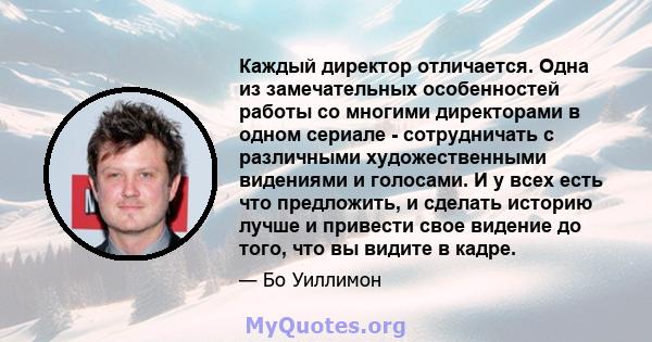 Каждый директор отличается. Одна из замечательных особенностей работы со многими директорами в одном сериале - сотрудничать с различными художественными видениями и голосами. И у всех есть что предложить, и сделать