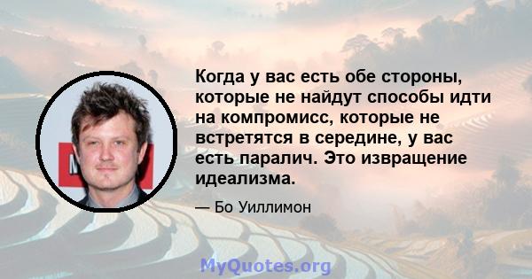 Когда у вас есть обе стороны, которые не найдут способы идти на компромисс, которые не встретятся в середине, у вас есть паралич. Это извращение идеализма.