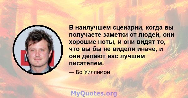 В наилучшем сценарии, когда вы получаете заметки от людей, они хорошие ноты, и они видят то, что вы бы не видели иначе, и они делают вас лучшим писателем.