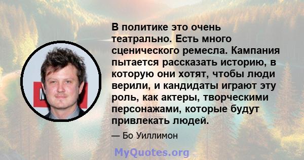 В политике это очень театрально. Есть много сценического ремесла. Кампания пытается рассказать историю, в которую они хотят, чтобы люди верили, и кандидаты играют эту роль, как актеры, творческими персонажами, которые