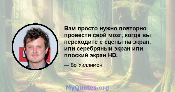 Вам просто нужно повторно провести свой мозг, когда вы переходите с сцены на экран, или серебряный экран или плоский экран HD.