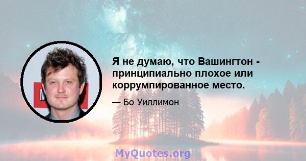 Я не думаю, что Вашингтон - принципиально плохое или коррумпированное место.