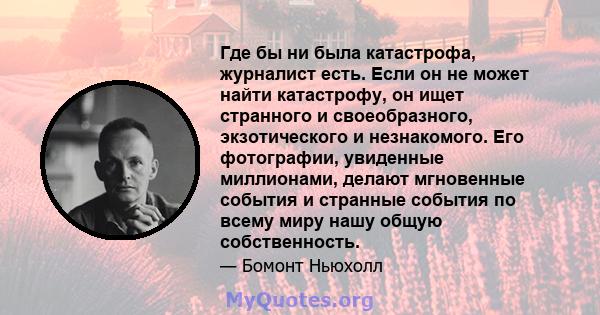 Где бы ни была катастрофа, журналист есть. Если он не может найти катастрофу, он ищет странного и своеобразного, экзотического и незнакомого. Его фотографии, увиденные миллионами, делают мгновенные события и странные