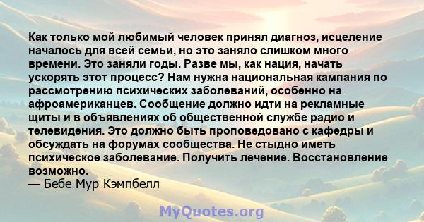 Как только мой любимый человек принял диагноз, исцеление началось для всей семьи, но это заняло слишком много времени. Это заняли годы. Разве мы, как нация, начать ускорять этот процесс? Нам нужна национальная кампания