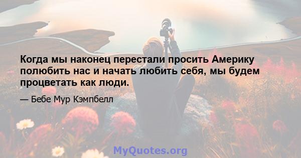 Когда мы наконец перестали просить Америку полюбить нас и начать любить себя, мы будем процветать как люди.