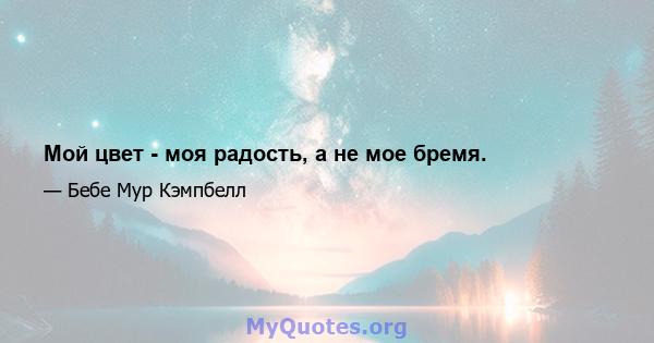 Мой цвет - моя радость, а не мое бремя.