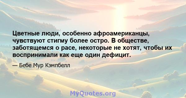 Цветные люди, особенно афроамериканцы, чувствуют стигму более остро. В обществе, заботящемся о расе, некоторые не хотят, чтобы их воспринимали как еще один дефицит.