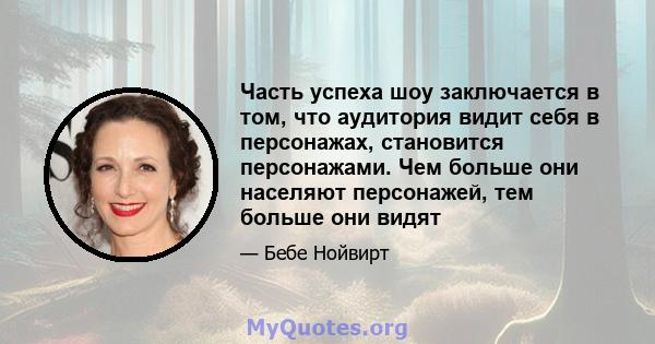 Часть успеха шоу заключается в том, что аудитория видит себя в персонажах, становится персонажами. Чем больше они населяют персонажей, тем больше они видят