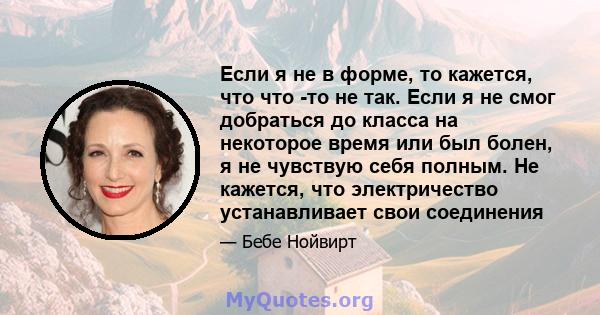 Если я не в форме, то кажется, что что -то не так. Если я не смог добраться до класса на некоторое время или был болен, я не чувствую себя полным. Не кажется, что электричество устанавливает свои соединения