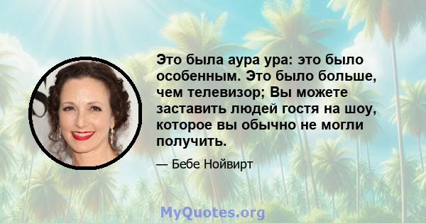 Это была аура ура: это было особенным. Это было больше, чем телевизор; Вы можете заставить людей гостя на шоу, которое вы обычно не могли получить.