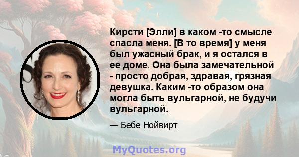 Кирсти [Элли] в каком -то смысле спасла меня. [В то время] у меня был ужасный брак, и я остался в ее доме. Она была замечательной - просто добрая, здравая, грязная девушка. Каким -то образом она могла быть вульгарной,