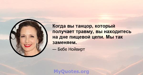 Когда вы танцор, который получает травму, вы находитесь на дне пищевой цепи. Мы так заменяем.