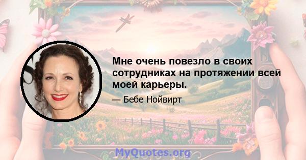 Мне очень повезло в своих сотрудниках на протяжении всей моей карьеры.