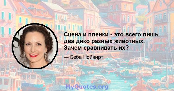 Сцена и пленки - это всего лишь два дико разных животных. Зачем сравнивать их?