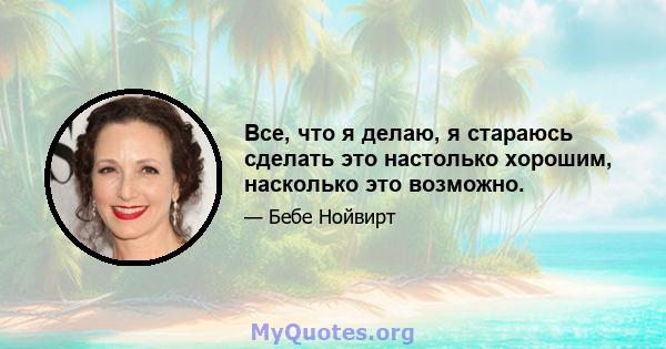 Все, что я делаю, я стараюсь сделать это настолько хорошим, насколько это возможно.