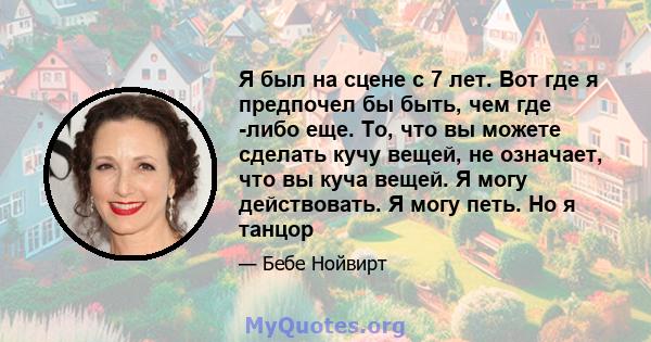 Я был на сцене с 7 лет. Вот где я предпочел бы быть, чем где -либо еще. То, что вы можете сделать кучу вещей, не означает, что вы куча вещей. Я могу действовать. Я могу петь. Но я танцор