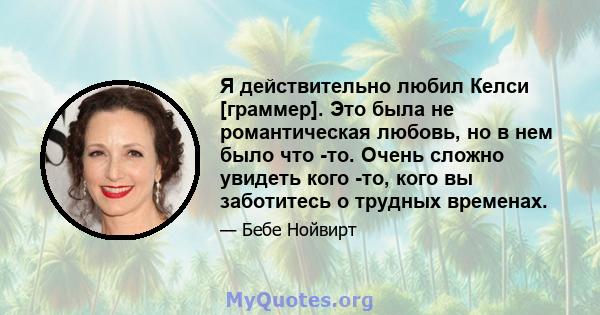 Я действительно любил Келси [граммер]. Это была не романтическая любовь, но в нем было что -то. Очень сложно увидеть кого -то, кого вы заботитесь о трудных временах.