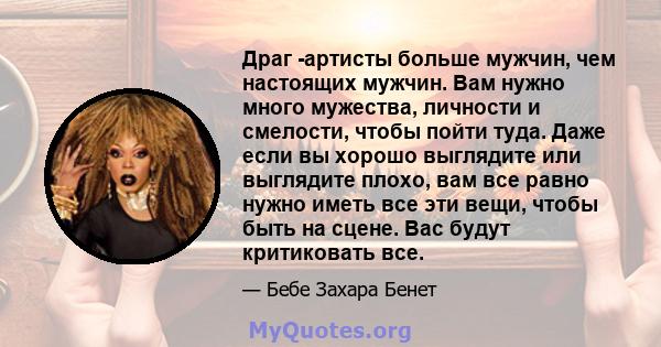 Драг -артисты больше мужчин, чем настоящих мужчин. Вам нужно много мужества, личности и смелости, чтобы пойти туда. Даже если вы хорошо выглядите или выглядите плохо, вам все равно нужно иметь все эти вещи, чтобы быть