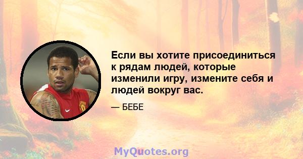 Если вы хотите присоединиться к рядам людей, которые изменили игру, измените себя и людей вокруг вас.