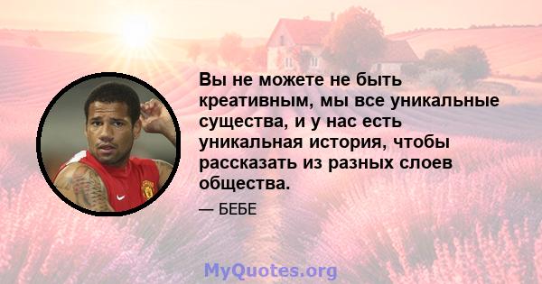 Вы не можете не быть креативным, мы все уникальные существа, и у нас есть уникальная история, чтобы рассказать из разных слоев общества.