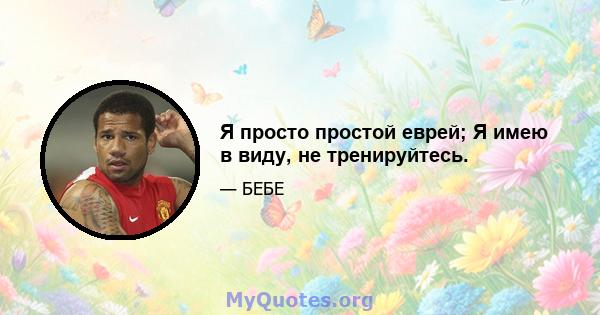 Я просто простой еврей; Я имею в виду, не тренируйтесь.