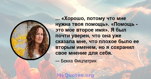 ... «Хорошо, потому что мне нужна твоя помощь». «Помощь - это мое второе имя». Я был почти уверен, что она уже сказала мне, что плохое было ее вторым именем, но я сохранил свое мнение для себя.