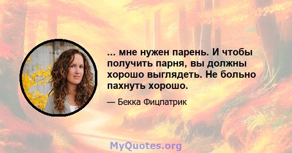 ... мне нужен парень. И чтобы получить парня, вы должны хорошо выглядеть. Не больно пахнуть хорошо.