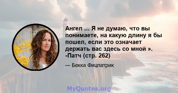 Ангел ... Я не думаю, что вы понимаете, на какую длину я бы пошел, если это означает держать вас здесь со мной ». -Патч (стр. 262)