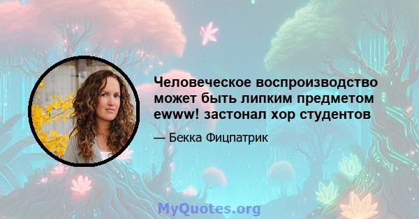 Человеческое воспроизводство может быть липким предметом ewww! застонал хор студентов