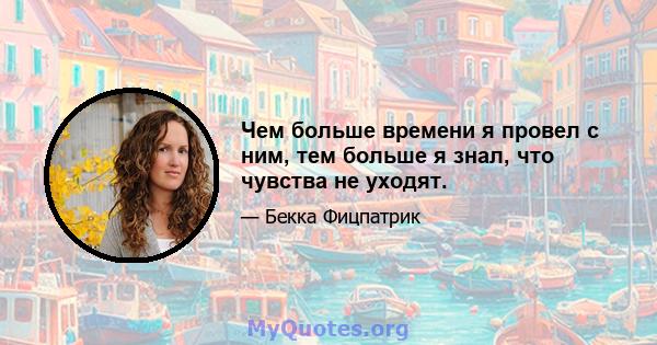 Чем больше времени я провел с ним, тем больше я знал, что чувства не уходят.