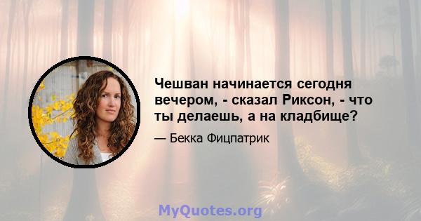 Чешван начинается сегодня вечером, - сказал Риксон, - что ты делаешь, а на кладбище?