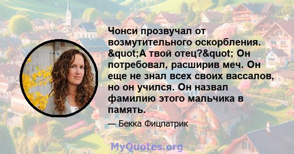 Чонси прозвучал от возмутительного оскорбления. "А твой отец?" Он потребовал, расширив меч. Он еще не знал всех своих вассалов, но он учился. Он назвал фамилию этого мальчика в память.