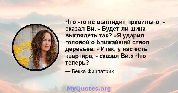 Что -то не выглядит правильно, - сказал Ви. - Будет ли шина выглядеть так? »Я ударил головой о ближайший ствол деревьев. - Итак, у нас есть квартира, - сказал Ви.« Что теперь?