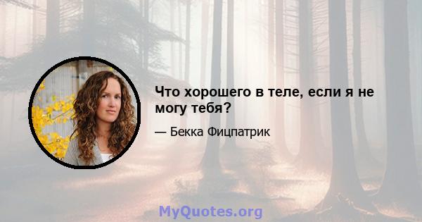 Что хорошего в теле, если я не могу тебя?