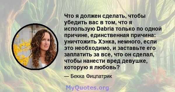 Что я должен сделать, чтобы убедить вас в том, что я использую Dabria только по одной причине, единственная причина: уничтожить Хэнка, немного, если это необходимо, и заставьте его заплатить за все, что он сделал, чтобы 