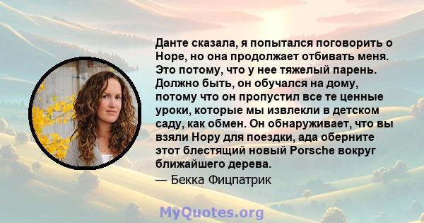 Данте сказала, я попытался поговорить о Норе, но она продолжает отбивать меня. Это потому, что у нее тяжелый парень. Должно быть, он обучался на дому, потому что он пропустил все те ценные уроки, которые мы извлекли в