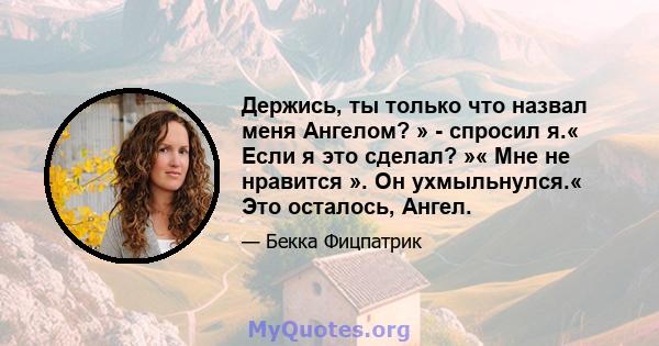 Держись, ты только что назвал меня Ангелом? » - спросил я.« Если я это сделал? »« Мне не нравится ». Он ухмыльнулся.« Это осталось, Ангел.