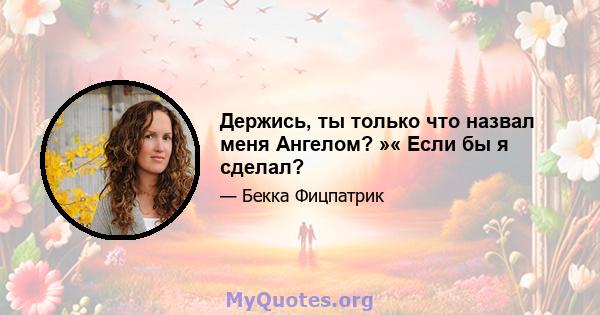 Держись, ты только что назвал меня Ангелом? »« Если бы я сделал?